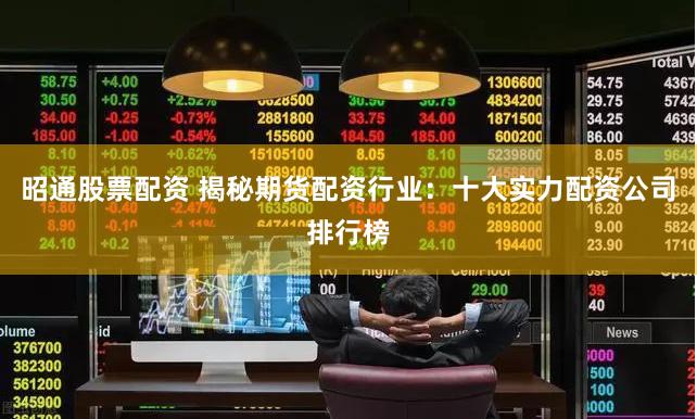 昭通股票配资 揭秘期货配资行业：十大实力配资公司排行榜