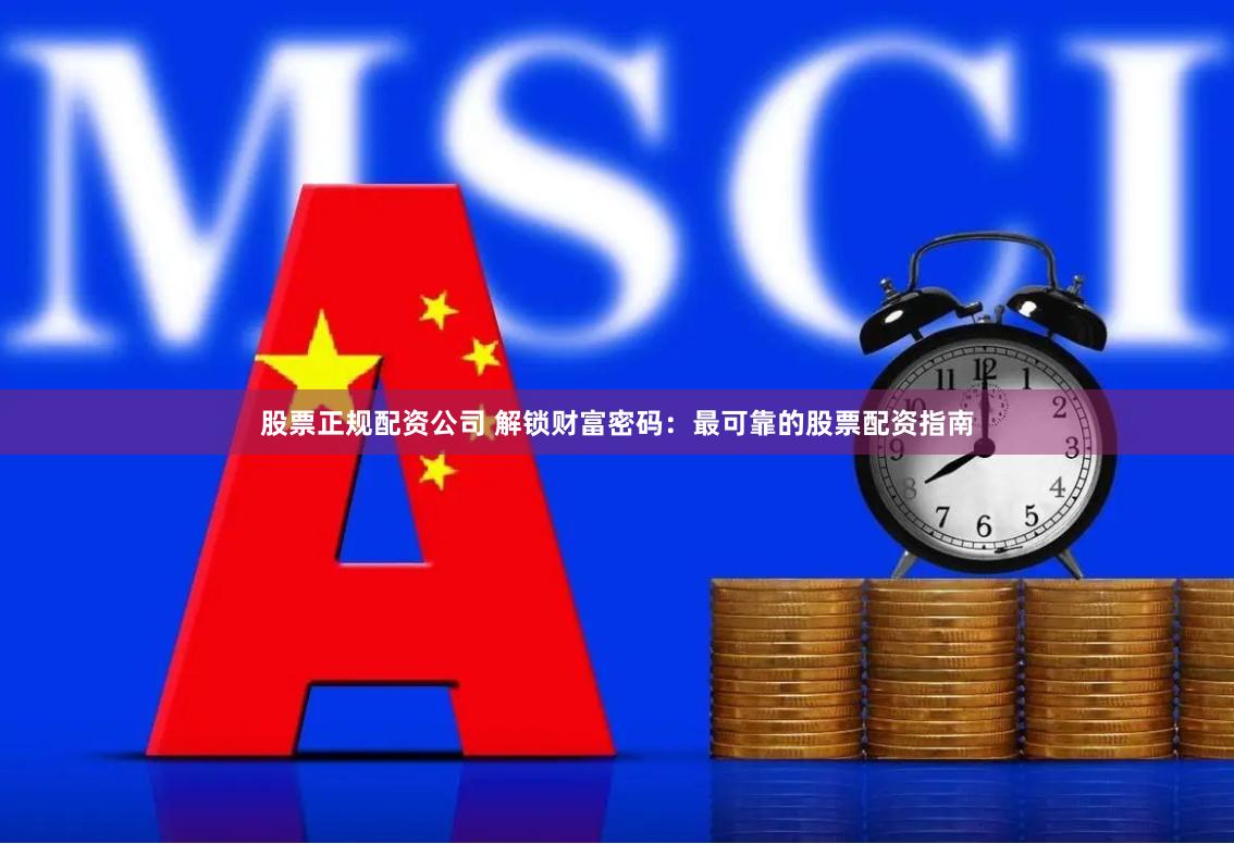 股票正规配资公司 解锁财富密码：最可靠的股票配资指南