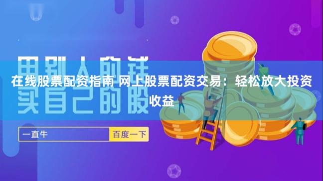 在线股票配资指南 网上股票配资交易：轻松放大投资收益