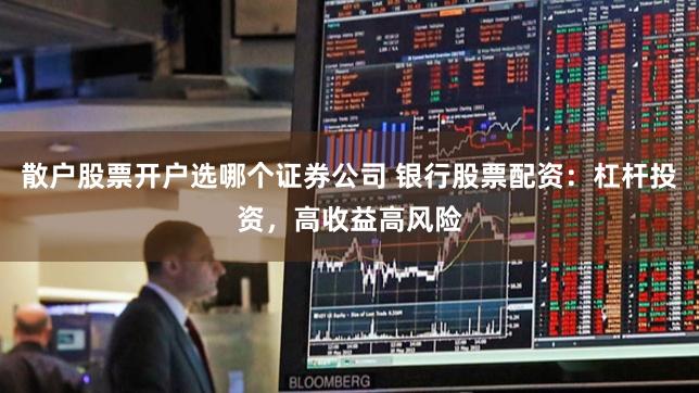 散户股票开户选哪个证券公司 银行股票配资：杠杆投资，高收益高风险