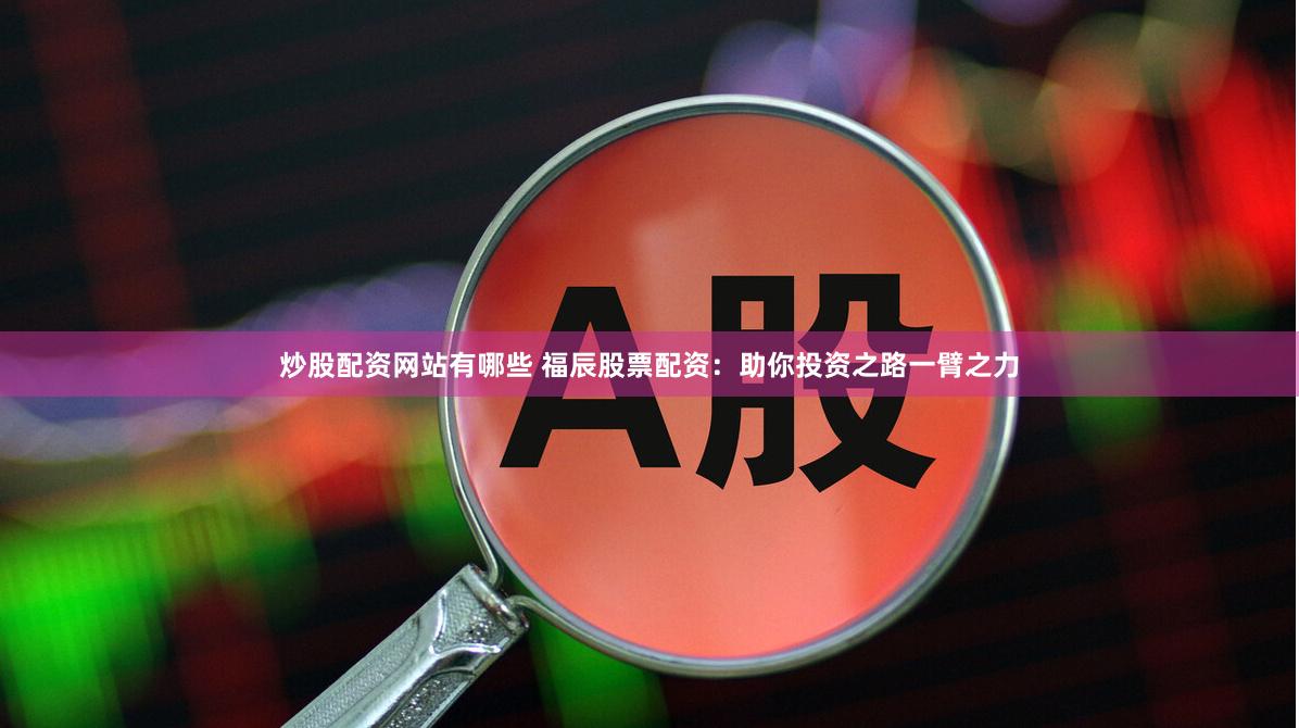 炒股配资网站有哪些 福辰股票配资：助你投资之路一臂之力