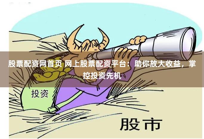 股票配资网首页 网上股票配资平台：助你放大收益，掌控投资先机