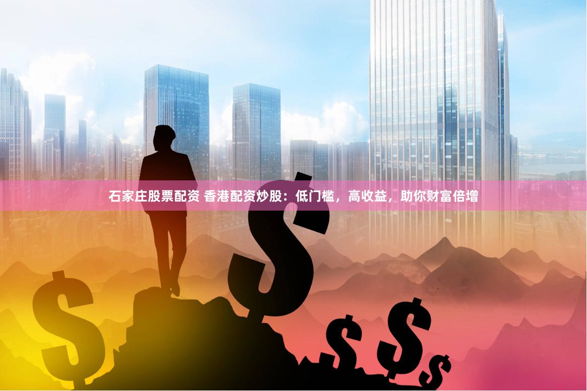 石家庄股票配资 香港配资炒股：低门槛，高收益，助你财富倍增