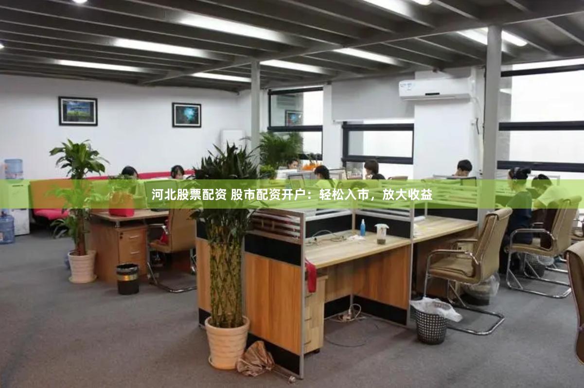 河北股票配资 股市配资开户：轻松入市，放大收益