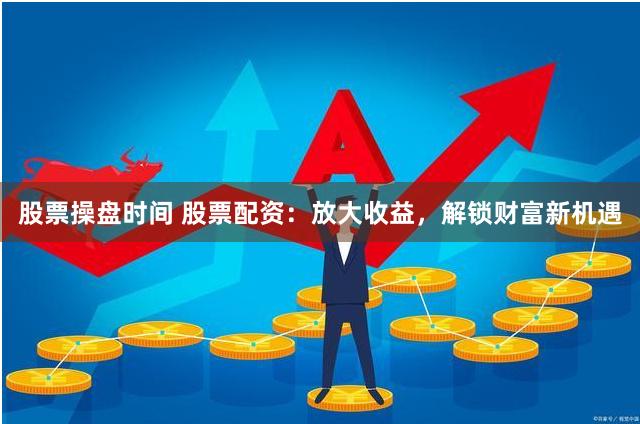 股票操盘时间 股票配资：放大收益，解锁财富新机遇