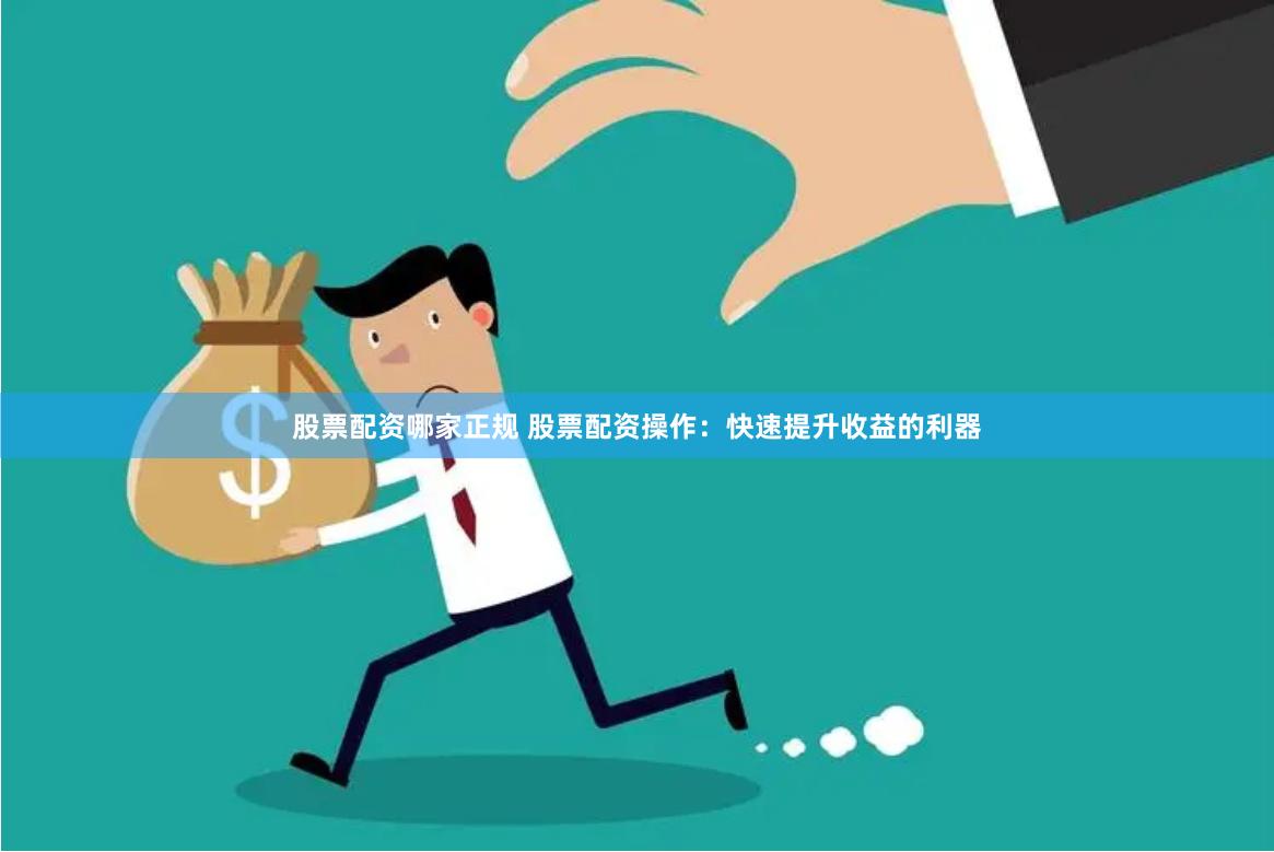 股票配资哪家正规 股票配资操作：快速提升收益的利器