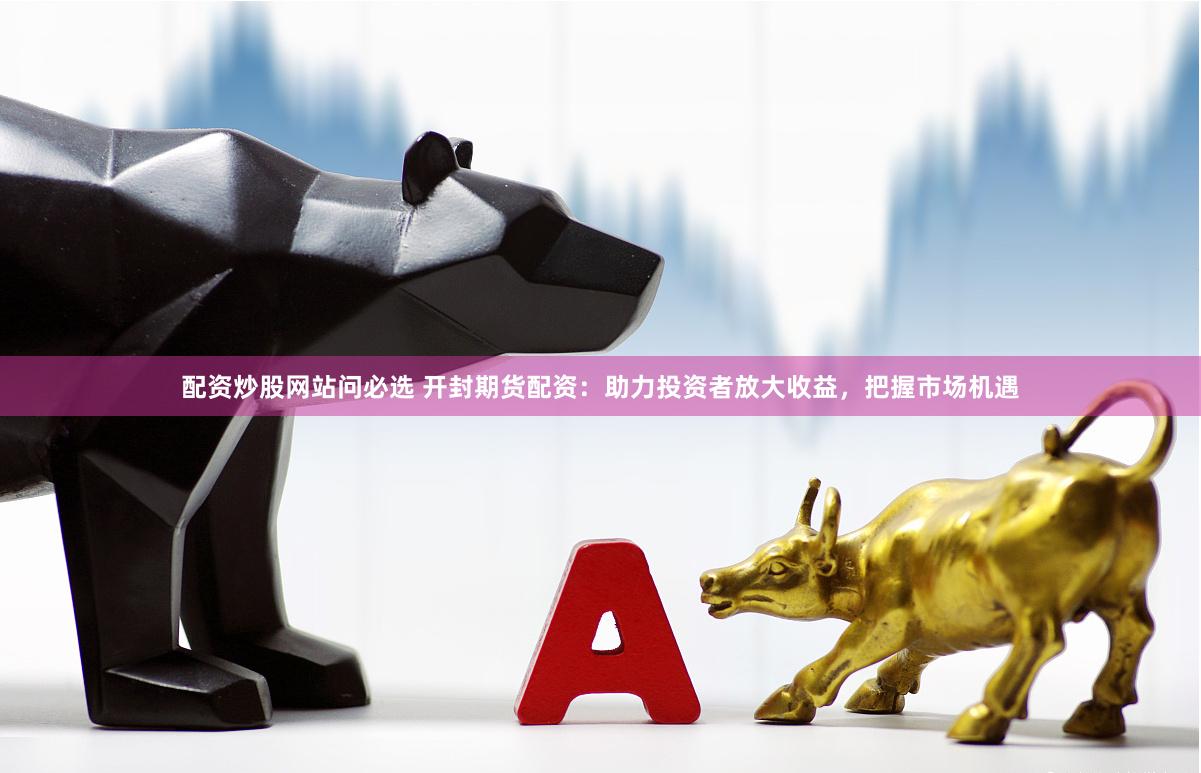 配资炒股网站问必选 开封期货配资：助力投资者放大收益，把握市场机遇