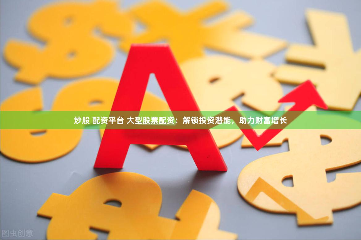 炒股 配资平台 大型股票配资：解锁投资潜能，助力财富增长