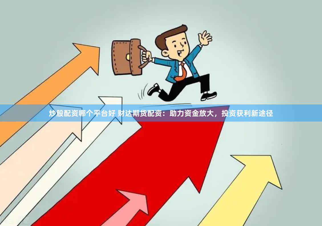 炒股配资哪个平台好 财达期货配资：助力资金放大，投资获利新途径