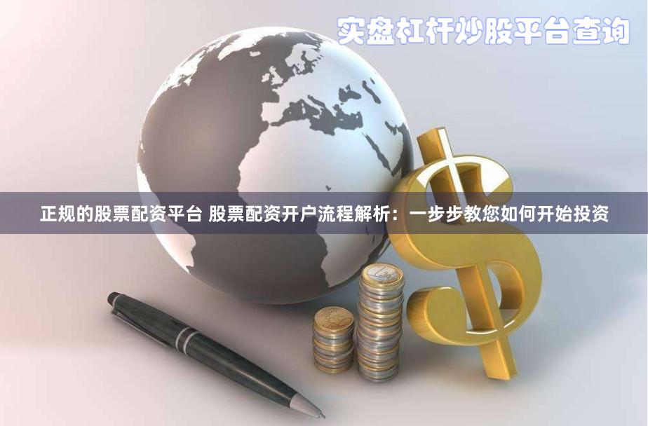 正规的股票配资平台 股票配资开户流程解析：一步步教您如何开始投资