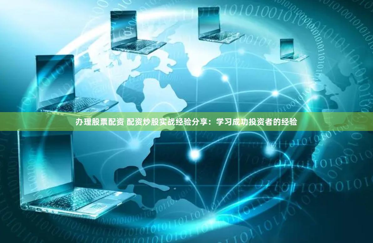 办理股票配资 配资炒股实战经验分享：学习成功投资者的经验