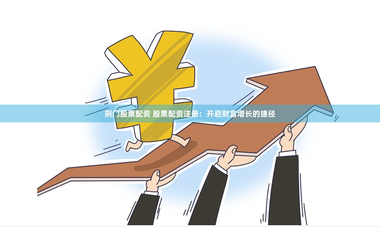 荆门股票配资 股票配资注册：开启财富增长的捷径