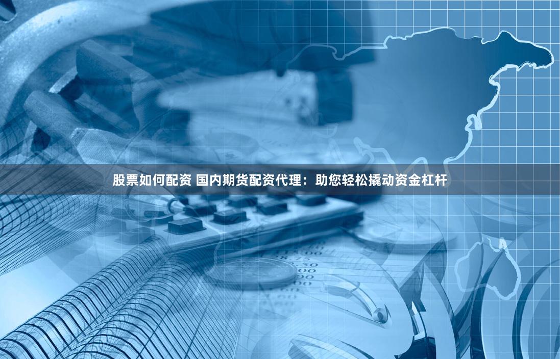 股票如何配资 国内期货配资代理：助您轻松撬动资金杠杆