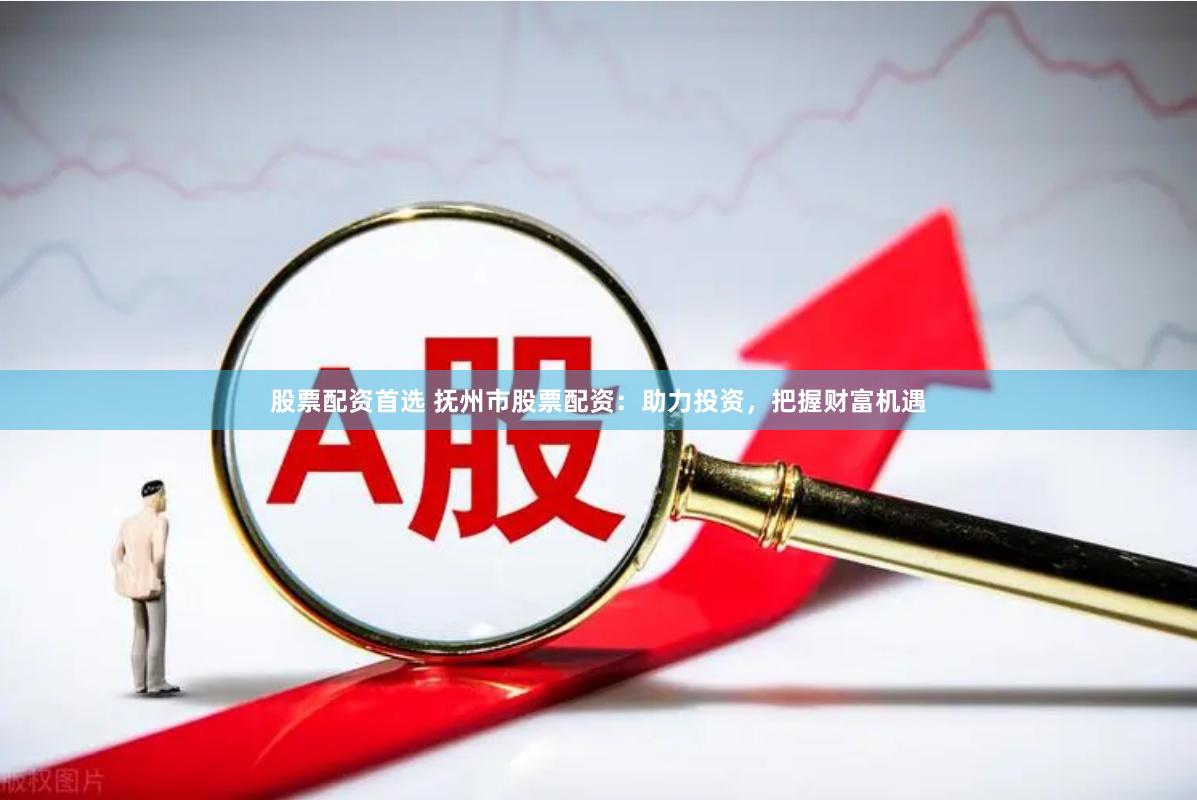 股票配资首选 抚州市股票配资：助力投资，把握财富机遇