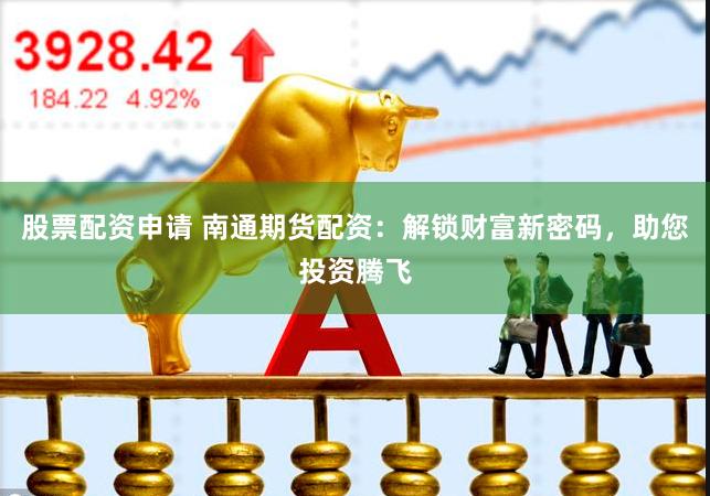 股票配资申请 南通期货配资：解锁财富新密码，助您投资腾飞