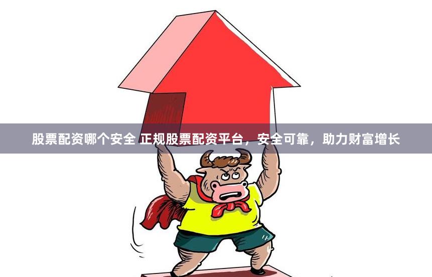 股票配资哪个安全 正规股票配资平台，安全可靠，助力财富增长