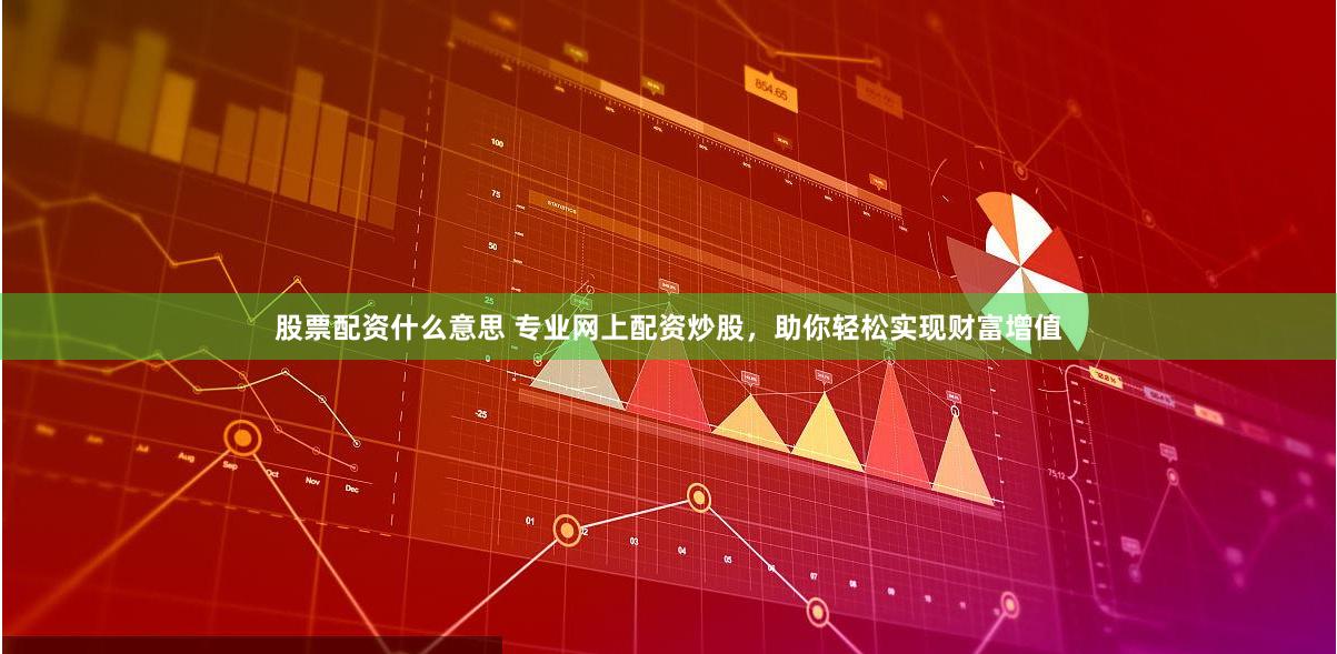 股票配资什么意思 专业网上配资炒股，助你轻松实现财富增值