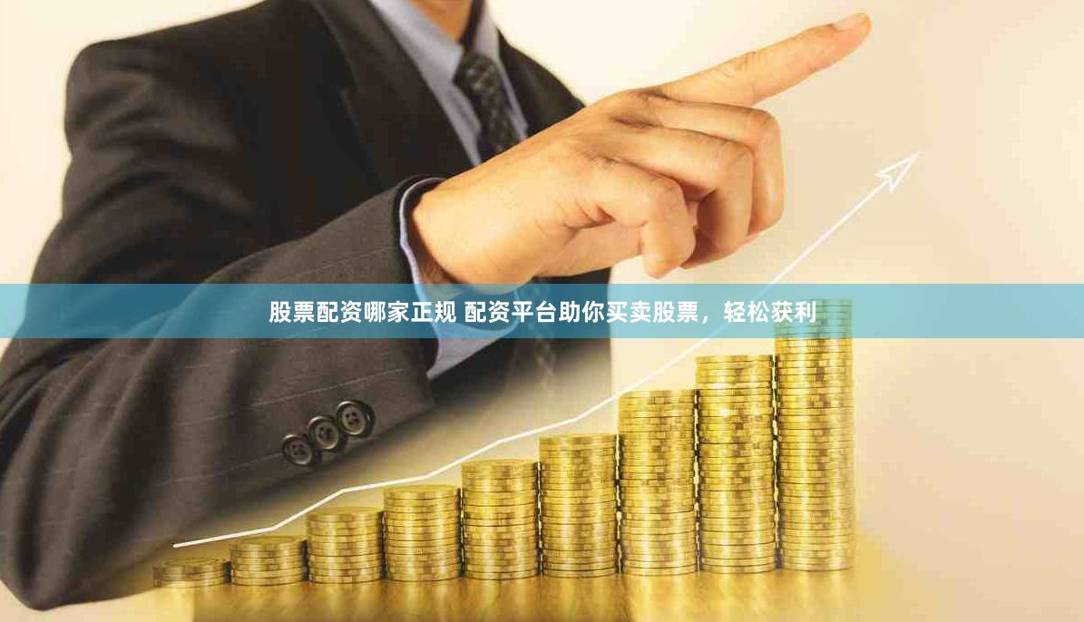 股票配资哪家正规 配资平台助你买卖股票，轻松获利